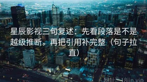 星辰影视三句复述：先看段落是不是越级推断，再把引用补完整（句子拉直）