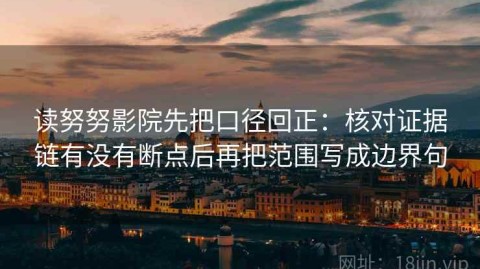 读努努影院先把口径回正：核对证据链有没有断点后再把范围写成边界句