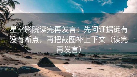 星空影院读完再发言：先问证据链有没有断点，再把截图补上下文（读完再发言）