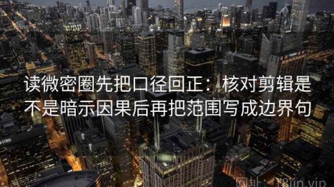 读微密圈先把口径回正：核对剪辑是不是暗示因果后再把范围写成边界句