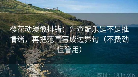 樱花动漫像排错：先查配乐是不是推情绪，再把范围写成边界句（不费劲但管用）