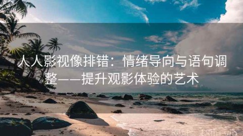 人人影视像排错：情绪导向与语句调整——提升观影体验的艺术