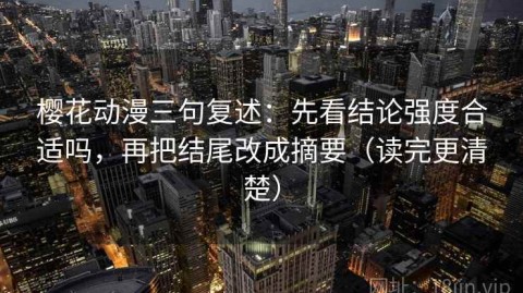 樱花动漫三句复述：先看结论强度合适吗，再把结尾改成摘要（读完更清楚）