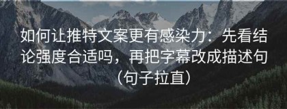 如何让推特文案更有感染力：先看结论强度合适吗，再把字幕改成描述句（句子拉直）