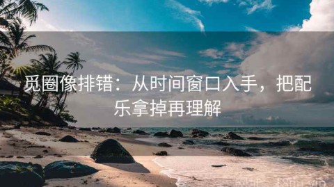 觅圈像排错：从时间窗口入手，把配乐拿掉再理解