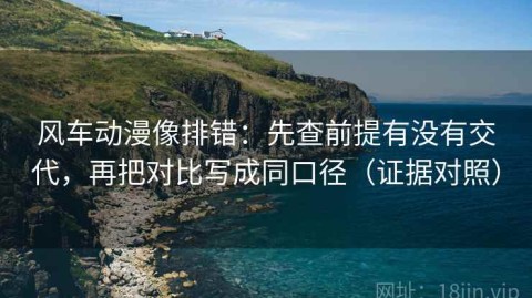 风车动漫像排错：先查前提有没有交代，再把对比写成同口径（证据对照）