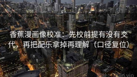 香蕉漫画像校准：先校前提有没有交代，再把配乐拿掉再理解（口径复位）