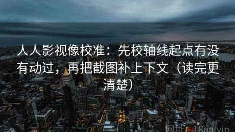 人人影视像校准：先校轴线起点有没有动过，再把截图补上下文（读完更清楚）
