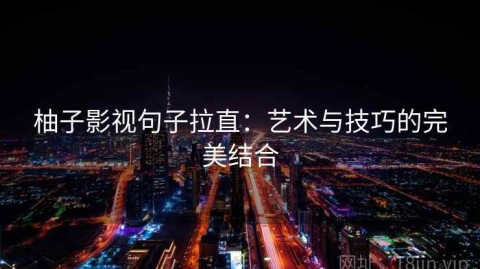 柚子影视句子拉直：艺术与技巧的完美结合