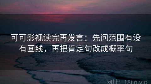可可影视读完再发言：先问范围有没有画线，再把肯定句改成概率句