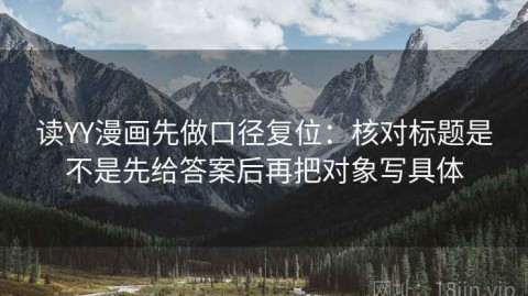 读YY漫画先做口径复位：核对标题是不是先给答案后再把对象写具体