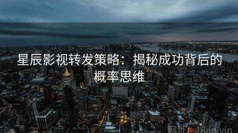 星辰影视转发策略：揭秘成功背后的概率思维