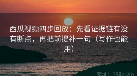 西瓜视频四步回放：先看证据链有没有断点，再把前提补一句（写作也能用）