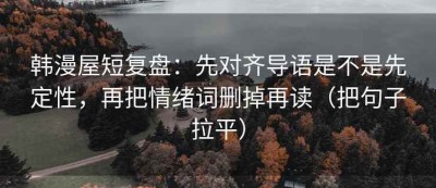 韩漫屋短复盘：先对齐导语是不是先定性，再把情绪词删掉再读（把句子拉平）