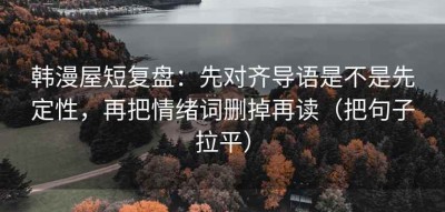 韩漫屋短复盘：先对齐导语是不是先定性，再把情绪词删掉再读（把句子拉平）