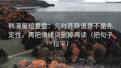 韩漫屋短复盘：先对齐导语是不是先定性，再把情绪词删掉再读（把句子拉平）