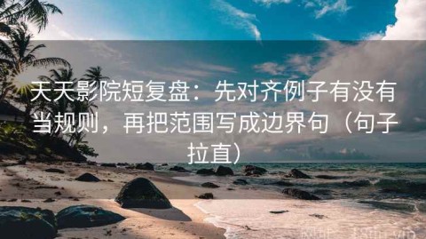 天天影院短复盘：先对齐例子有没有当规则，再把范围写成边界句（句子拉直）