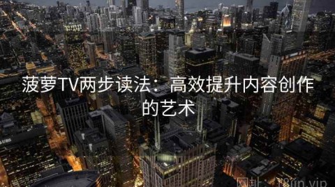菠萝TV两步读法：高效提升内容创作的艺术