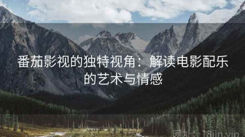 番茄影视的独特视角：解读电影配乐的艺术与情感