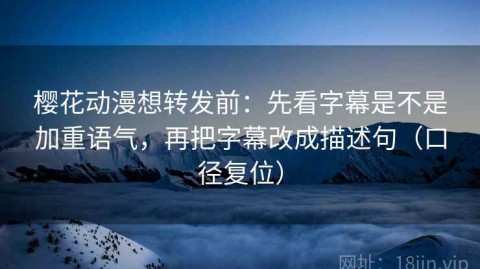 樱花动漫想转发前：先看字幕是不是加重语气，再把字幕改成描述句（口径复位）