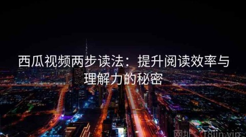 西瓜视频两步读法：提升阅读效率与理解力的秘密