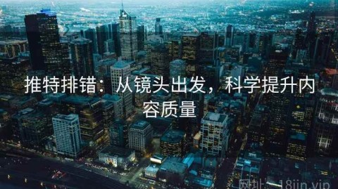 推特排错：从镜头出发，科学提升内容质量