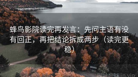 蜂鸟影院读完再发言：先问主语有没有回正，再把结论拆成两步（读完更稳）