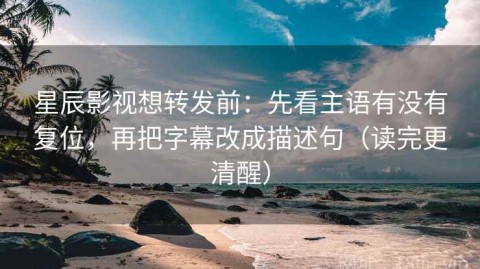 星辰影视想转发前：先看主语有没有复位，再把字幕改成描述句（读完更清醒）