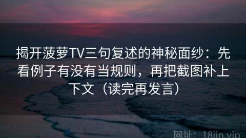 揭开菠萝TV三句复述的神秘面纱：先看例子有没有当规则，再把截图补上下文（读完再发言）