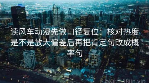 读风车动漫先做口径复位：核对热度是不是放大偏差后再把肯定句改成概率句