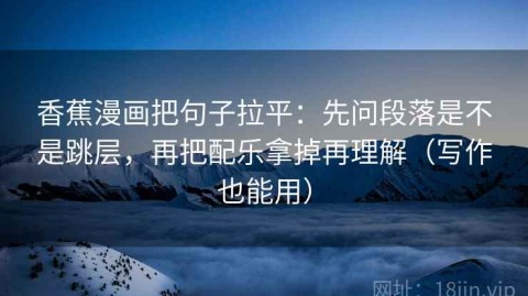香蕉漫画把句子拉平：先问段落是不是跳层，再把配乐拿掉再理解（写作也能用）