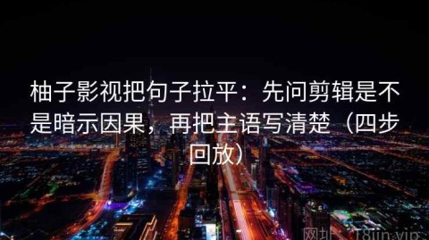 柚子影视把句子拉平：先问剪辑是不是暗示因果，再把主语写清楚（四步回放）