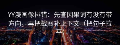 YY漫画像排错：先查因果词有没有带方向，再把截图补上下文（把句子拉平）