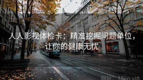 人人影视体检卡：精准挖掘问题单位，让你的健康无忧