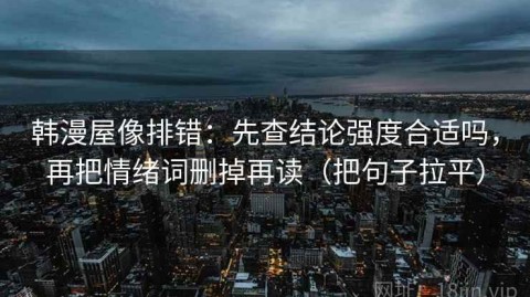 韩漫屋像排错：先查结论强度合适吗，再把情绪词删掉再读（把句子拉平）