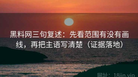 黑料网三句复述：先看范围有没有画线，再把主语写清楚（证据落地）