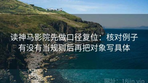 读神马影院先做口径复位：核对例子有没有当规则后再把对象写具体