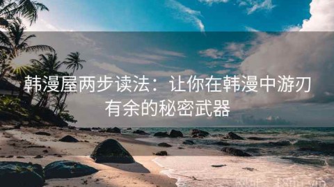 韩漫屋两步读法：让你在韩漫中游刃有余的秘密武器