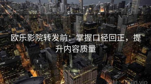 欧乐影院转发前：掌握口径回正，提升内容质量