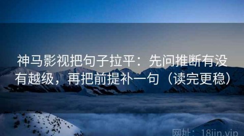 神马影视把句子拉平：先问推断有没有越级，再把前提补一句（读完更稳）