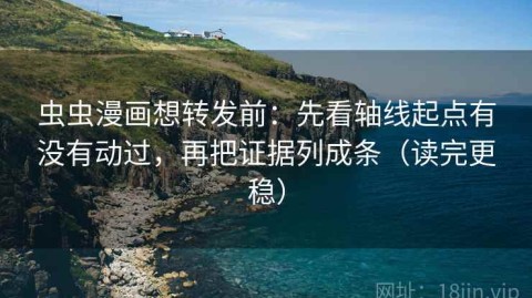 虫虫漫画想转发前：先看轴线起点有没有动过，再把证据列成条（读完更稳）