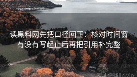 读黑料网先把口径回正：核对时间窗有没有写起止后再把引用补完整
