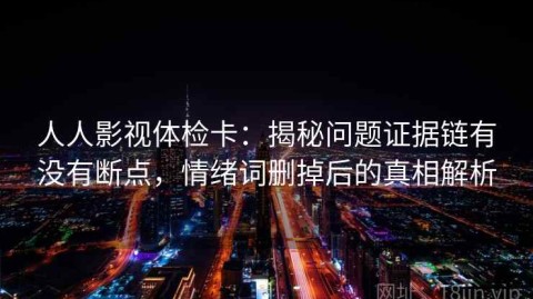 人人影视体检卡：揭秘问题证据链有没有断点，情绪词删掉后的真相解析
