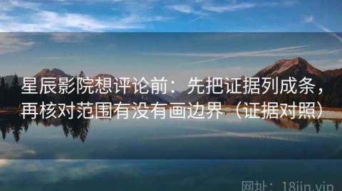 星辰影院想评论前：先把证据列成条，再核对范围有没有画边界（证据对照）