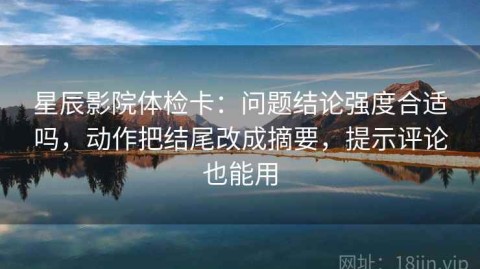 星辰影院体检卡：问题结论强度合适吗，动作把结尾改成摘要，提示评论也能用