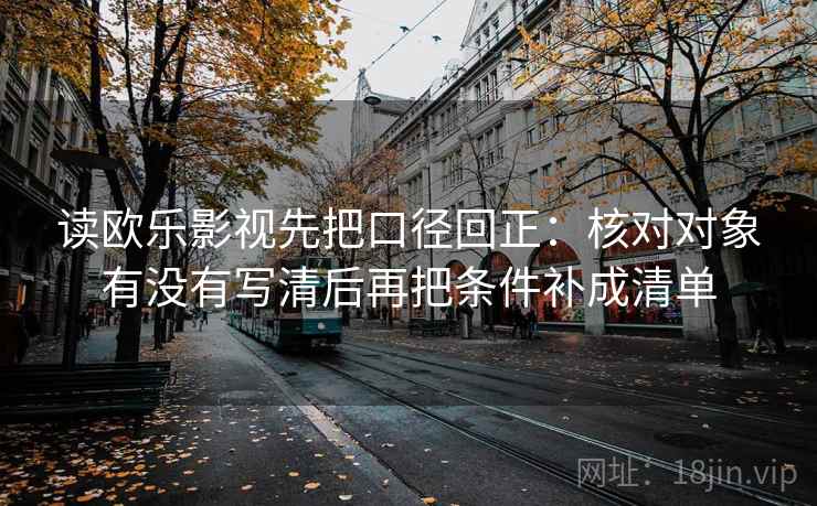 读欧乐影视先把口径回正：核对对象有没有写清后再把条件补成清单