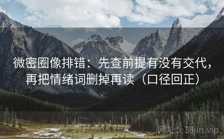 微密圈像排错：先查前提有没有交代，再把情绪词删掉再读（口径回正）