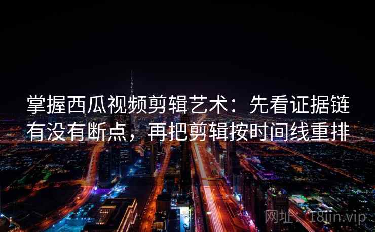 掌握西瓜视频剪辑艺术：先看证据链有没有断点，再把剪辑按时间线重排