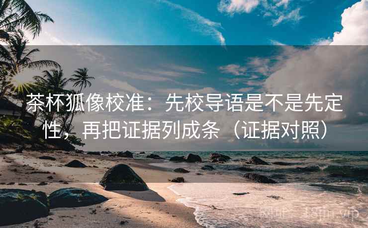 茶杯狐像校准：先校导语是不是先定性，再把证据列成条（证据对照）