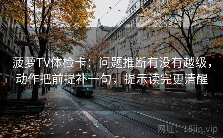 菠萝TV体检卡：问题推断有没有越级，动作把前提补一句，提示读完更清醒